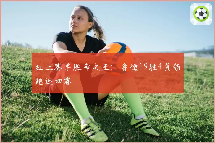 红土赛季胜率之王:鲁德19胜4负领跑巡回赛