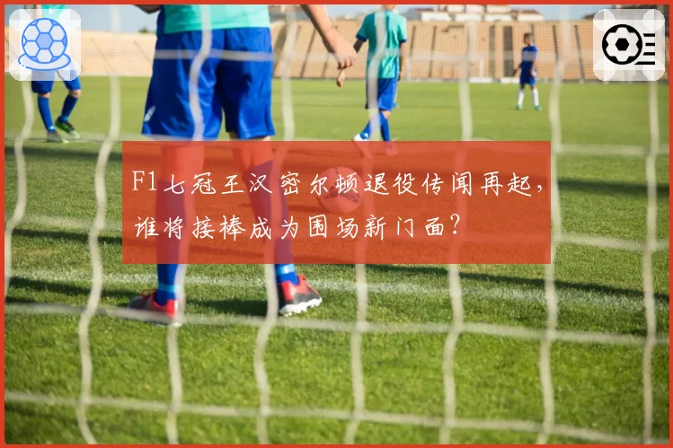 F1七冠王汉密尔顿退役传闻再起，谁将接棒成为围场新门面？
