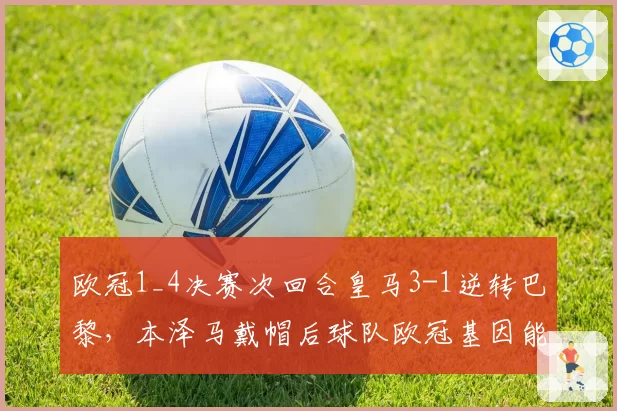 欧冠1_4决赛次回合皇马3-1逆转巴黎，本泽马戴帽后球队欧冠基因能否延续？
