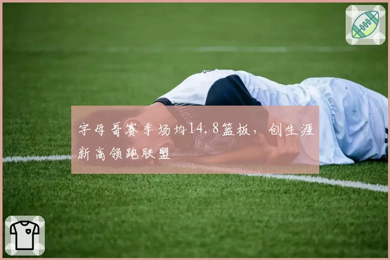 字母哥赛季场均14.8篮板，创生涯新高领跑联盟