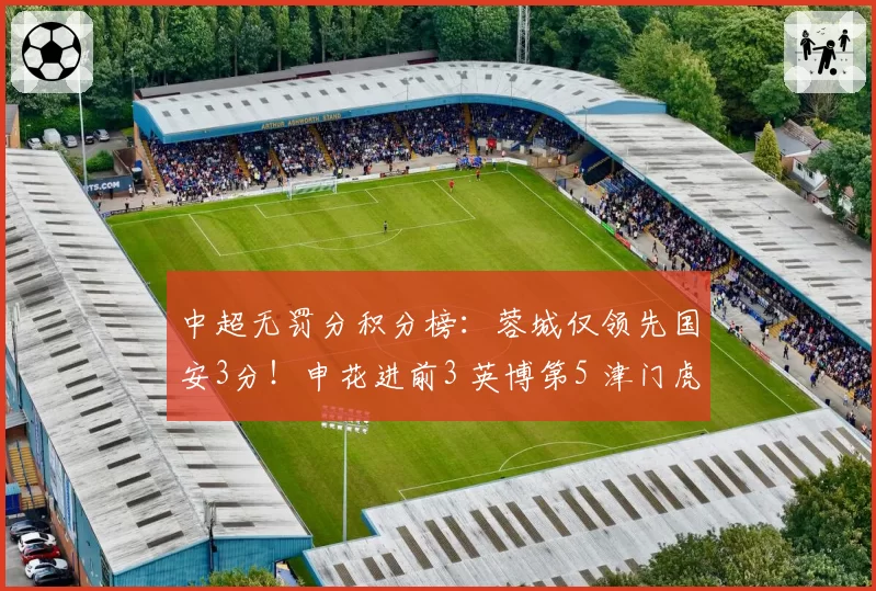 中超无罚分积分榜：蓉城仅领先国安3分！申花进前3 英博第5 津门虎第7
