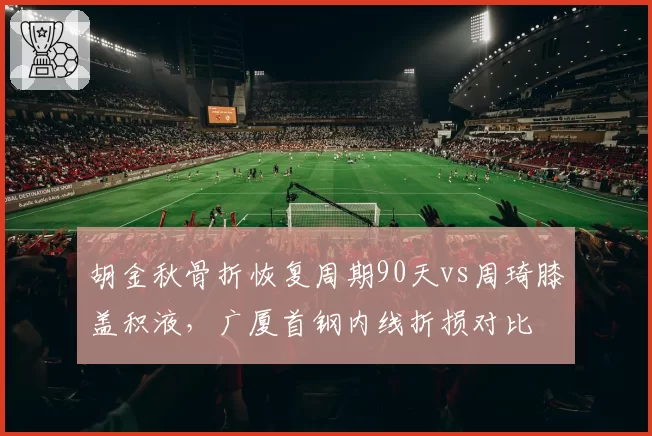 胡金秋骨折恢复周期90天vs周琦膝盖积液,广厦首钢内线折损对比