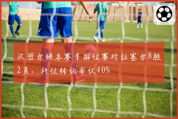 汉密尔顿本赛季排位赛对拉塞尔8胜2负,杆位转化率仅40%