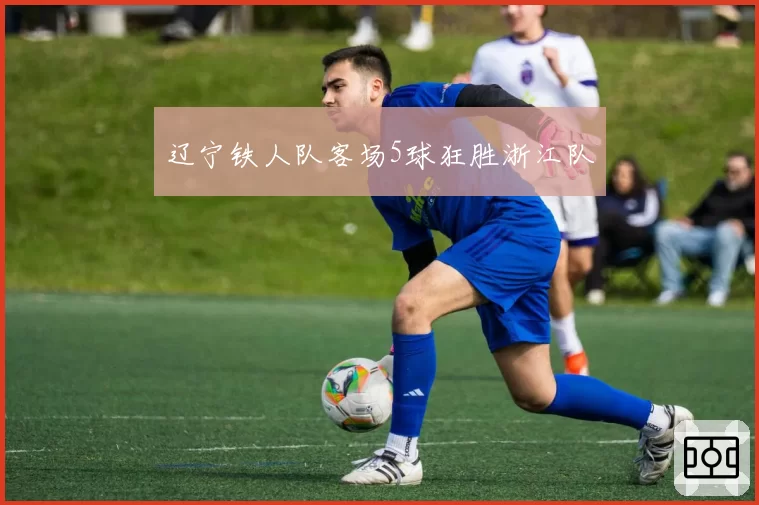 辽宁铁人队客场5球狂胜浙江队