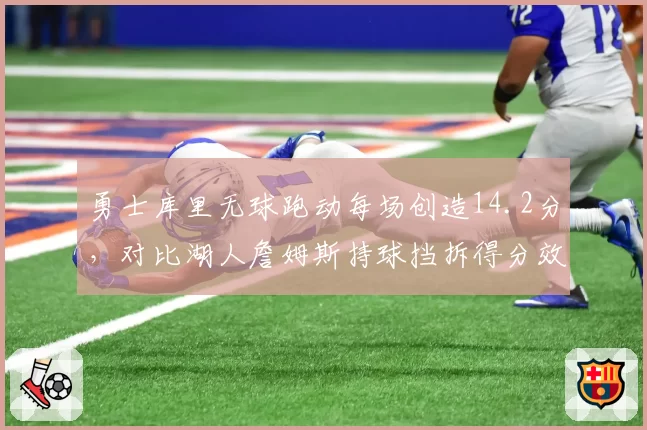 勇士库里无球跑动每场创造14.2分，对比湖人詹姆斯持球挡拆得分效率下滑明显