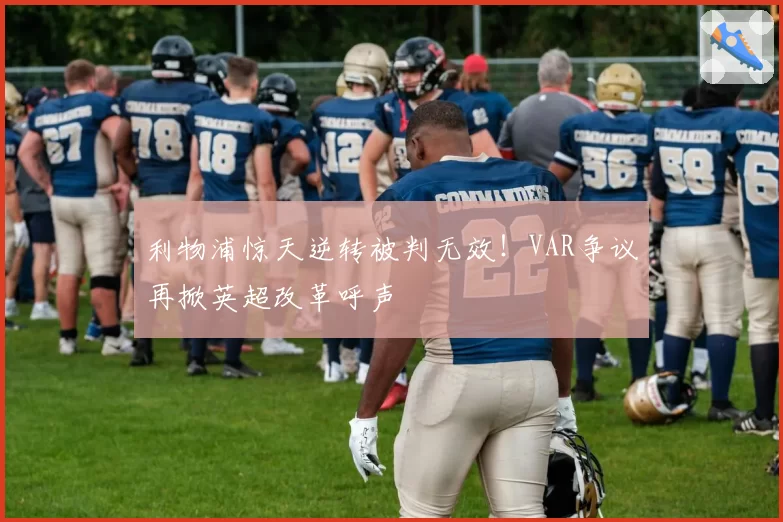 利物浦惊天逆转被判无效!VAR争议再掀英超改革呼声