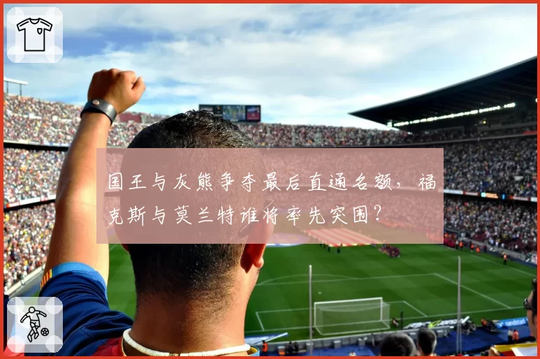 国王与灰熊争夺最后直通名额,福克斯与莫兰特谁将率先突围?