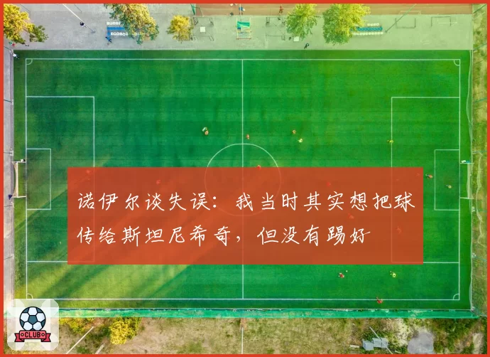 诺伊尔谈失误:我当时其实想把球传给斯坦尼希奇,但没有踢好