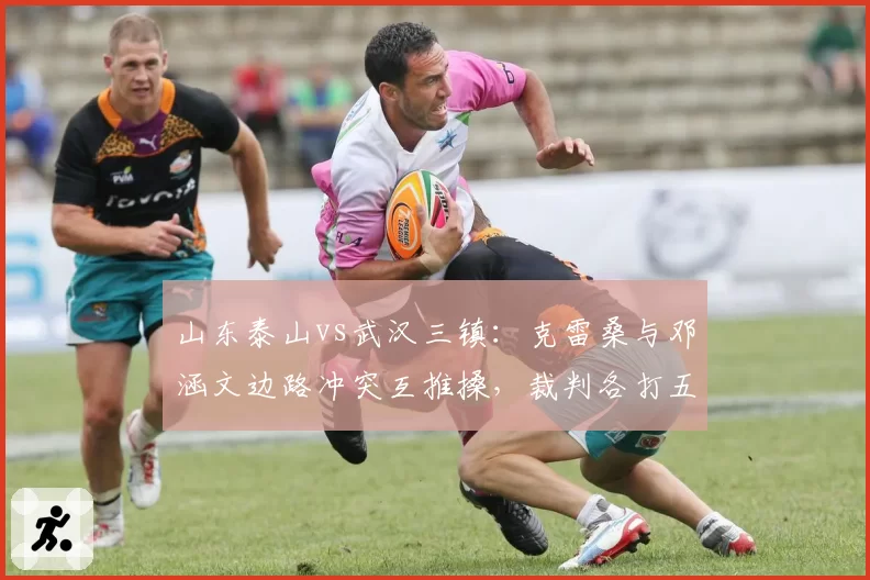 山东泰山vs武汉三镇：克雷桑与邓涵文边路冲突互推搡，裁判各打五十大板被指和稀泥？