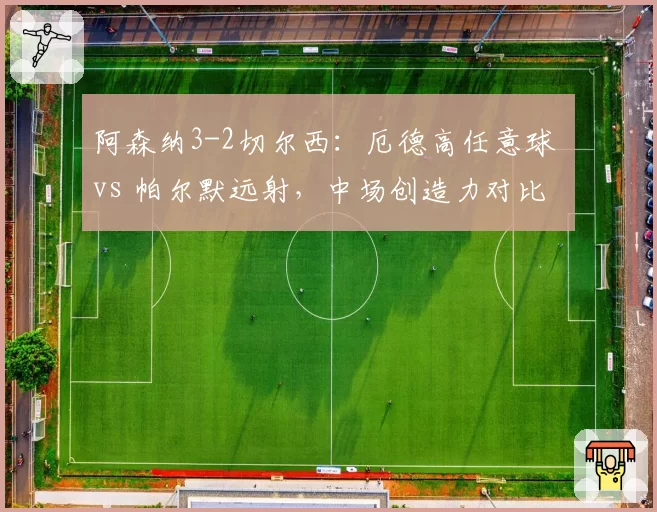 阿森纳3-2切尔西：厄德高任意球 vs 帕尔默远射，中场创造力对比
