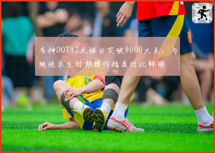韦神DOTA2天梯分突破9000大关，与绝地求生时期操作精度对比鲜明