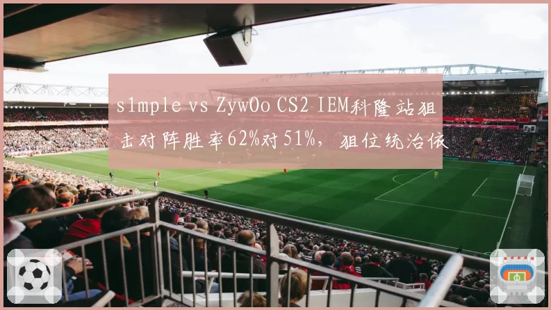s1mple vs ZywOo CS2 IEM科隆站狙击对阵胜率62%对51%，狙位统治依旧