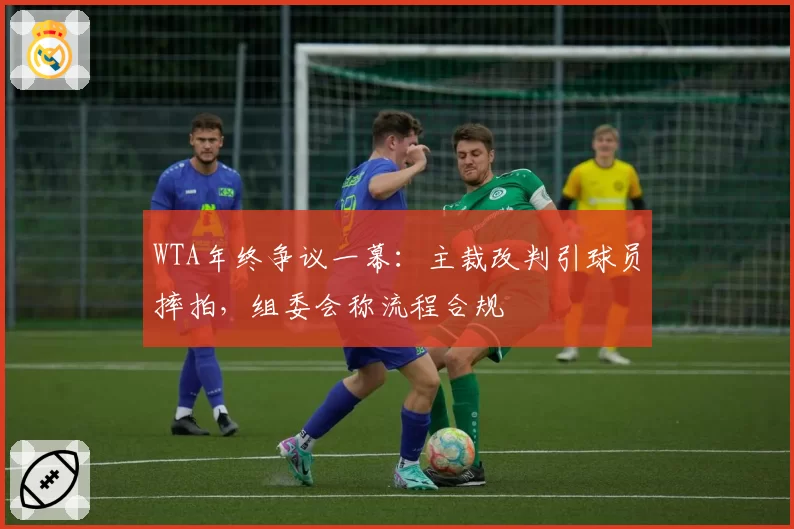 WTA年终争议一幕:主裁改判引球员摔拍,组委会称流程合规