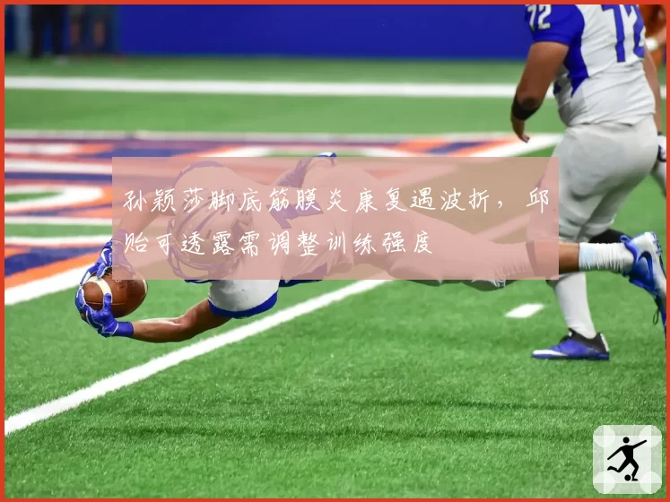 孙颖莎脚底筋膜炎康复遇波折，邱贻可透露需调整训练强度