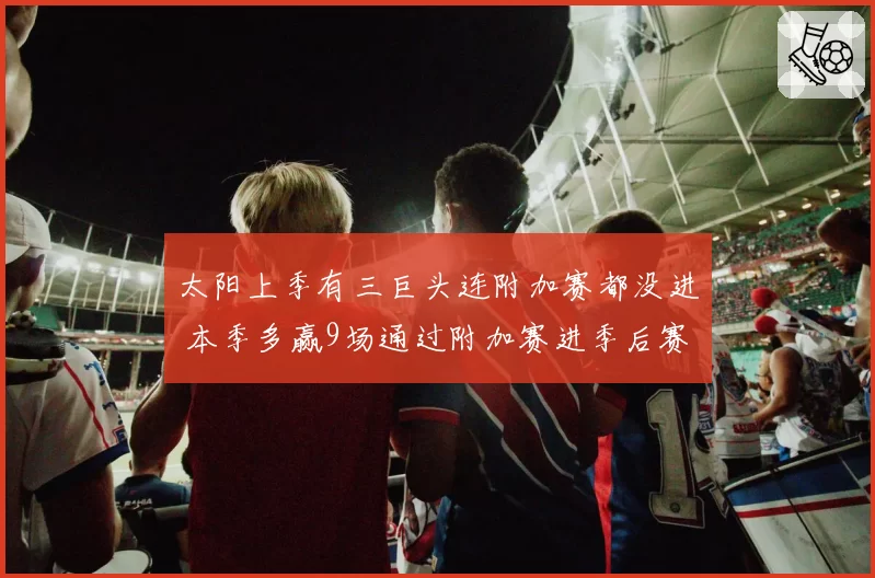 太阳上季有三巨头连附加赛都没进 本季多赢9场通过附加赛进季后赛
