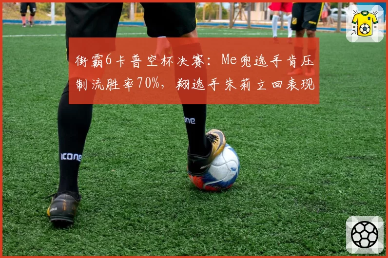 街霸6卡普空杯决赛：Me兜选手肯压制流胜率70%，翔选手朱莉立回表现成关键