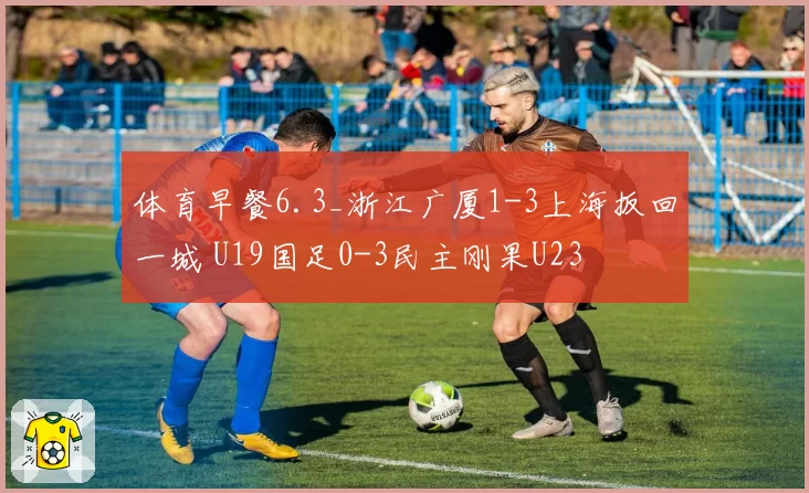 体育早餐6.3_浙江广厦1-3上海扳回一城 U19国足0-3民主刚果U23