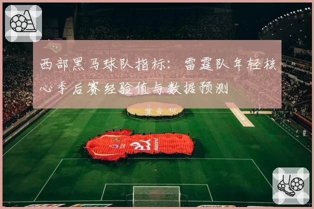 西部黑马球队指标：雷霆队年轻核心季后赛经验值与数据预测