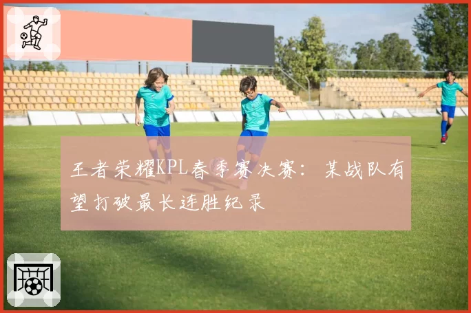 王者荣耀KPL春季赛决赛:某战队有望打破最长连胜纪录