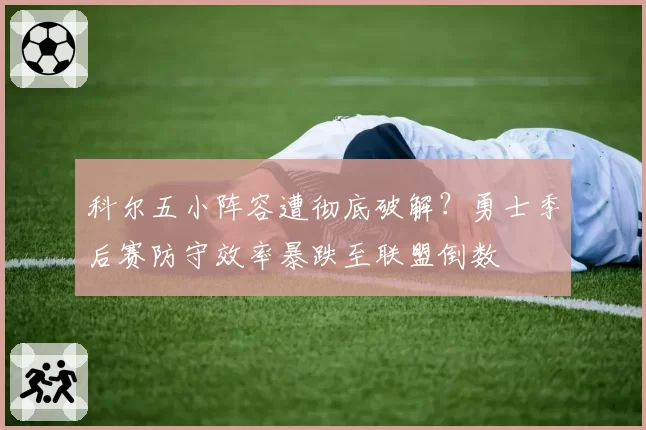 科尔五小阵容遭彻底破解?勇士季后赛防守效率暴跌至联盟倒数