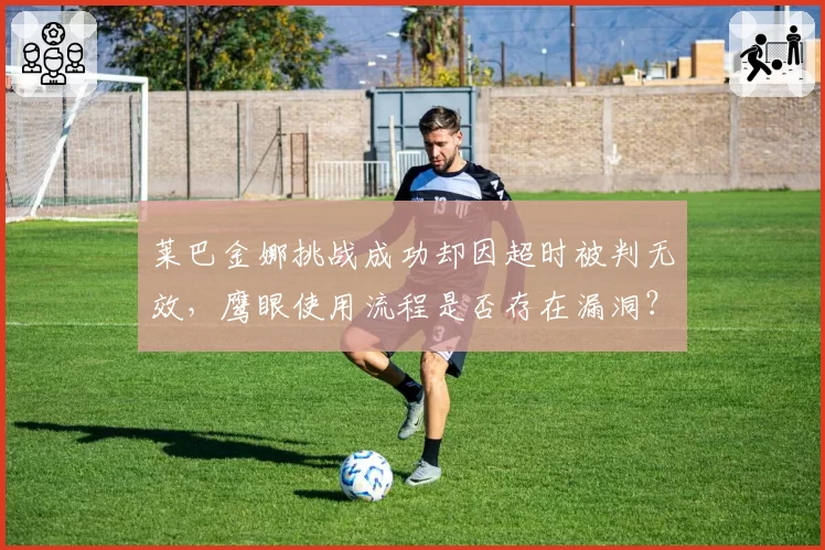 莱巴金娜挑战成功却因超时被判无效，鹰眼使用流程是否存在漏洞？