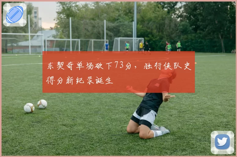 东契奇单场砍下73分，独行侠队史得分新纪录诞生