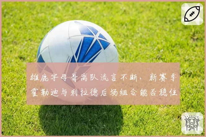 雄鹿字母哥离队流言不断，新赛季霍勒迪与利拉德后场组合能否稳住军心？