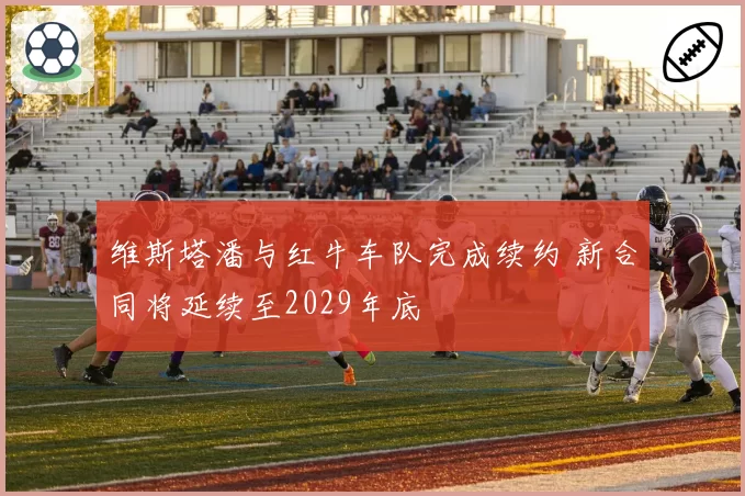 维斯塔潘与红牛车队完成续约 新合同将延续至2029年底