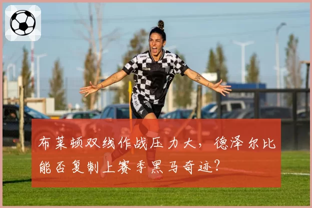布莱顿双线作战压力大，德泽尔比能否复制上赛季黑马奇迹？