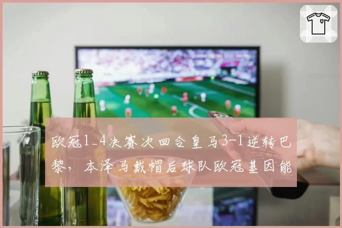 欧冠1_4决赛次回合皇马3-1逆转巴黎，本泽马戴帽后球队欧冠基因能否延续？