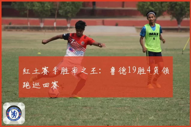 红土赛季胜率之王:鲁德19胜4负领跑巡回赛