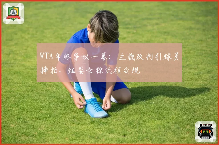 WTA年终争议一幕：主裁改判引球员摔拍，组委会称流程合规