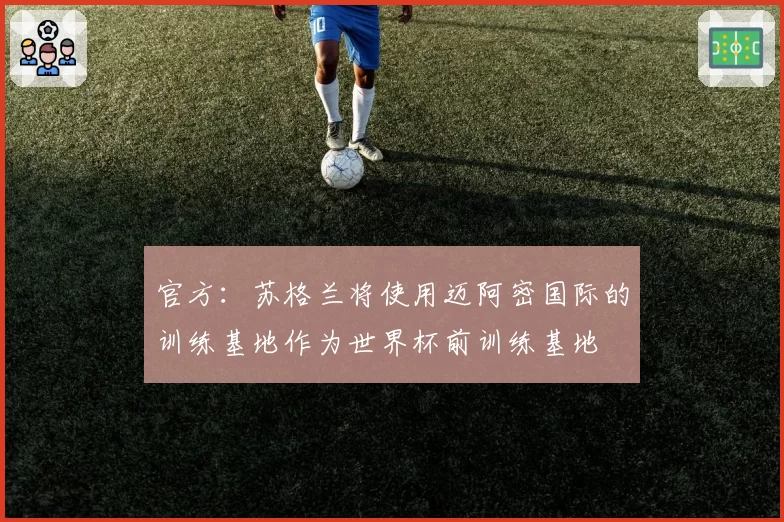官方:苏格兰将使用迈阿密国际的训练基地作为世界杯前训练基地