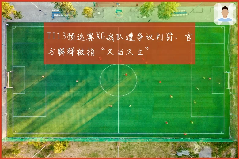 TI13预选赛XG战队遭争议判罚,官方解释被指“又当又立”