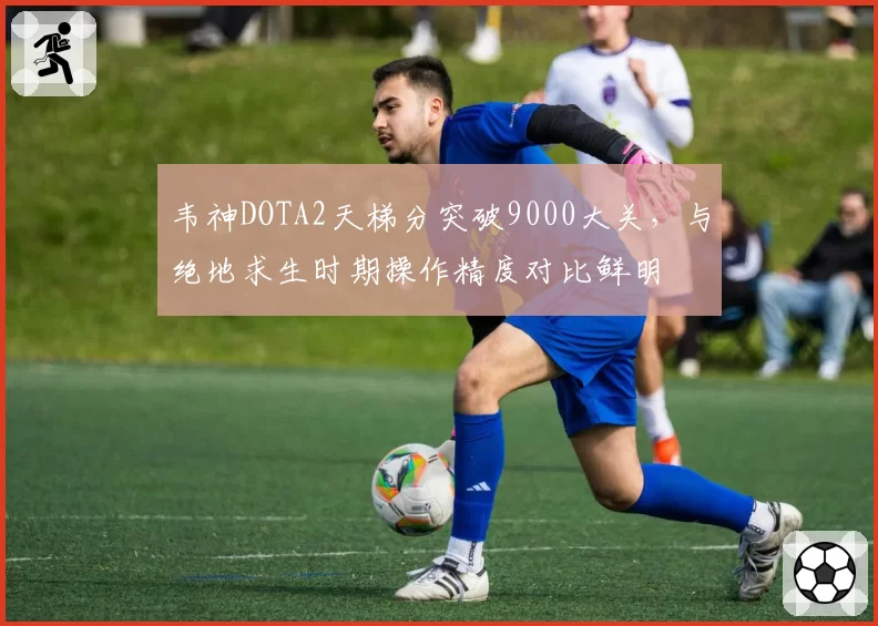 韦神DOTA2天梯分突破9000大关，与绝地求生时期操作精度对比鲜明
