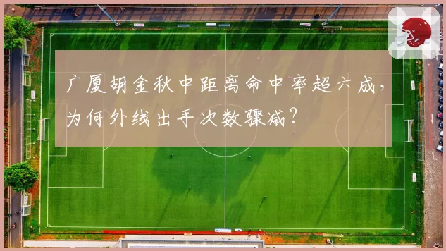 广厦胡金秋中距离命中率超六成，为何外线出手次数骤减？