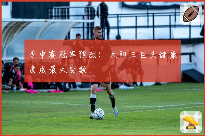 季中赛冠军预测：太阳三巨头健康度成最大变数