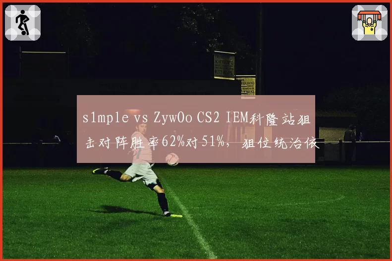 s1mple vs ZywOo CS2 IEM科隆站狙击对阵胜率62%对51%，狙位统治依旧