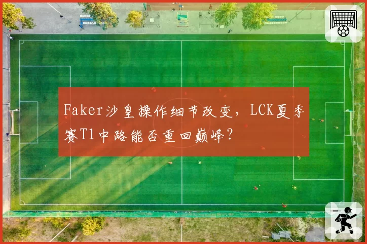 Faker沙皇操作细节改变，LCK夏季赛T1中路能否重回巅峰？