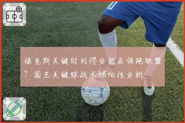 福克斯关键时刻得分能否领跑联盟？国王关键球战术倾向性分析