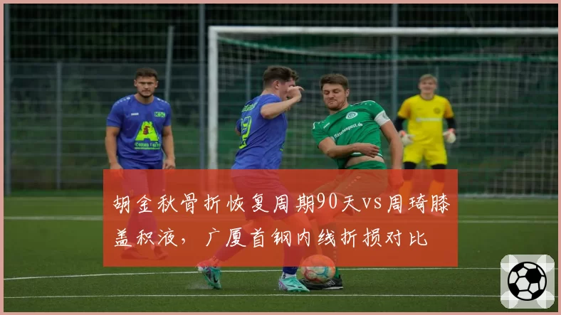 胡金秋骨折恢复周期90天vs周琦膝盖积液，广厦首钢内线折损对比