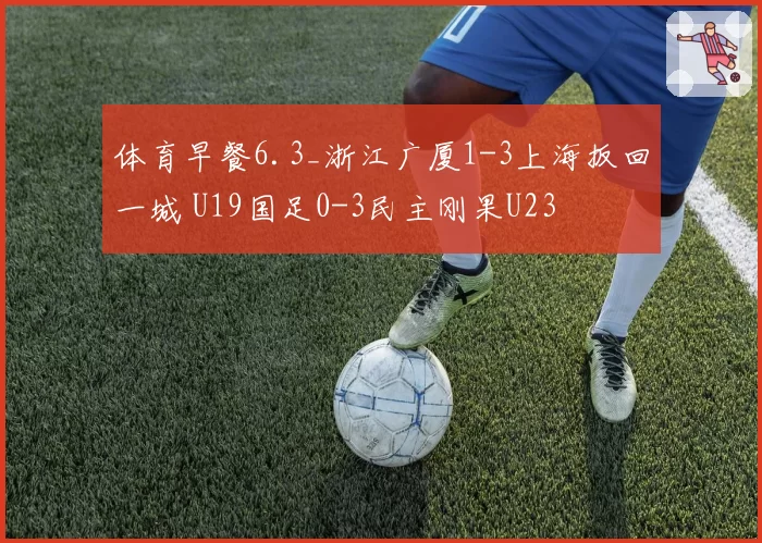 体育早餐6.3_浙江广厦1-3上海扳回一城 U19国足0-3民主刚果U23
