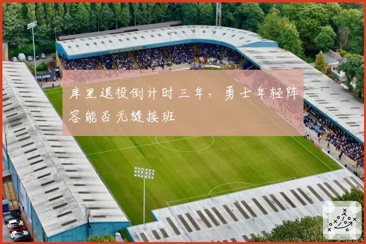 库里退役倒计时三年,勇士年轻阵容能否无缝接班