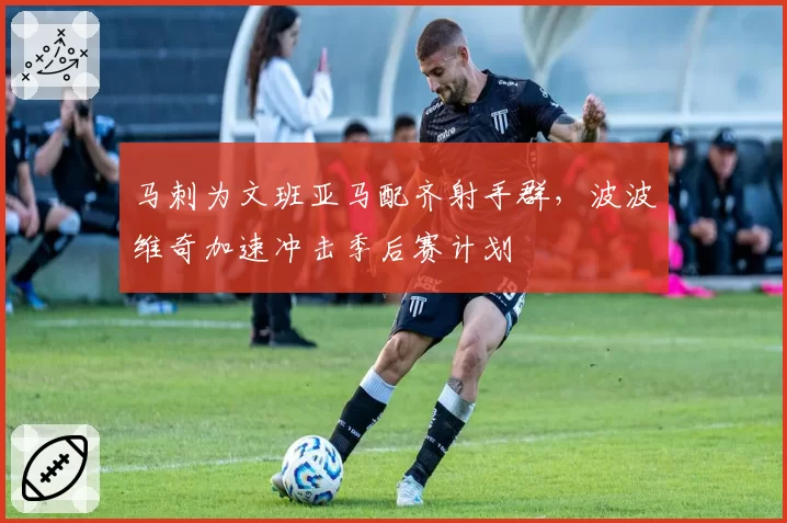 马刺为文班亚马配齐射手群,波波维奇加速冲击季后赛计划