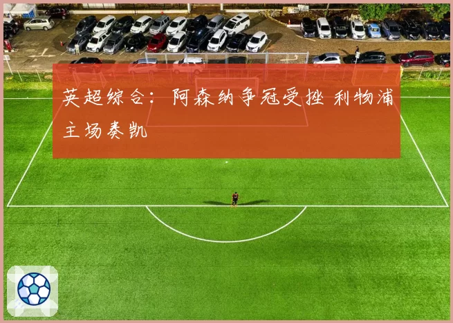 英超综合:阿森纳争冠受挫 利物浦主场奏凯