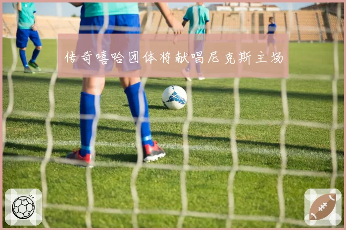 传奇嘻哈团体将献唱尼克斯主场