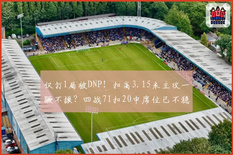 仅打1局被DNP！扣高3.15米主攻一蹶不振？四战71扣20中席位已不稳