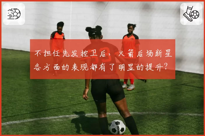 不担任先发控卫后，火箭后场新星各方面的表现都有了明显的提升？