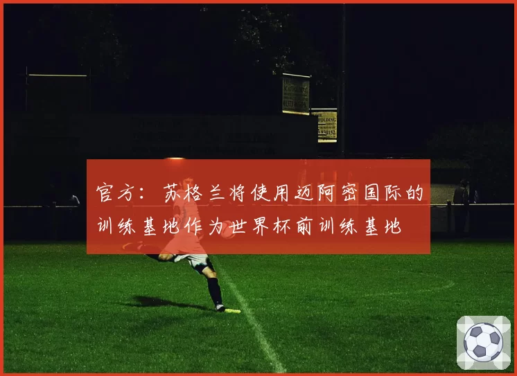 官方：苏格兰将使用迈阿密国际的训练基地作为世界杯前训练基地