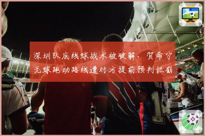 深圳队底线球战术被破解,贺希宁无球跑动路线遭对方提前预判拦截